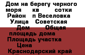 Дом на берегу черного моря 100 кв2, 2.5 сотки › Район ­ п.Веселовка › Улица ­ Советская › Дом ­ 3 › Общая площадь дома ­ 100 › Площадь участка ­ 3 › Цена ­ 15 800 000 - Краснодарский край, Темрюкский р-н, Веселовка п. Недвижимость » Дома, коттеджи, дачи продажа   . Краснодарский край